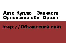 Авто Куплю - Запчасти. Орловская обл.,Орел г.